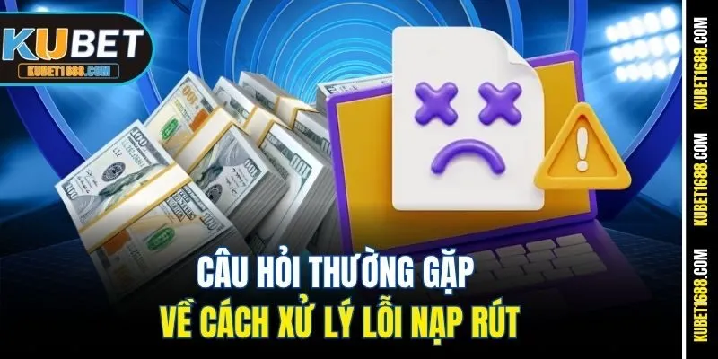 Câu hỏi thường gặp về cách xử lý lỗi nạp rút