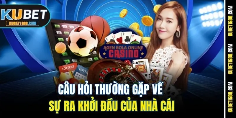 Câu hỏi thường gặp về sự ra khởi đầu của nhà cái