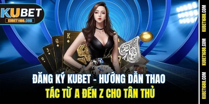 Đăng Ký Kubet - Hướng Dẫn Thao Tác Từ A Đến Z Cho Tân Thủ