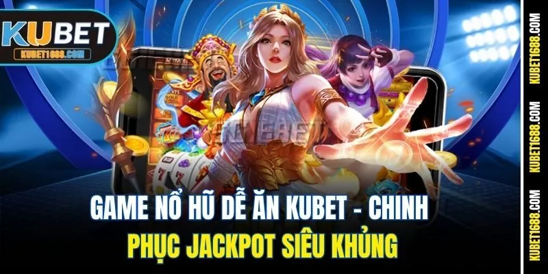 Game Nổ Hũ Dễ Ăn Kubet – Chinh Phục Jackpot Siêu Khủng