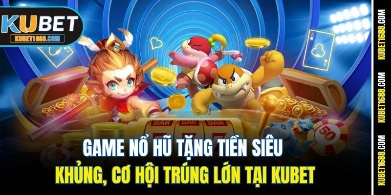 Game Nổ Hũ Tặng Tiền Siêu Khủng, Cơ Hội Trúng Lớn Tại Kubet