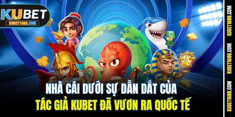 Nhà cái dưới sự dẫn dắt của tác giả Kubet đã vươn ra quốc tế