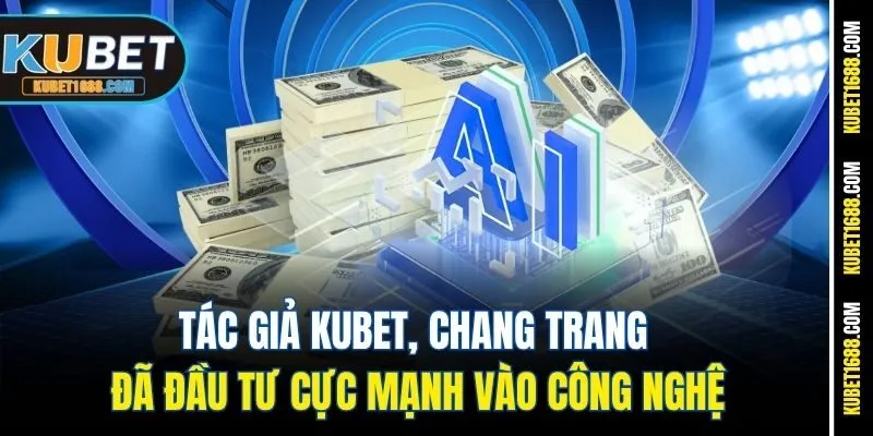 Tác giả Kubet, Chang Trang đã đầu tư cực mạnh vào công nghệ