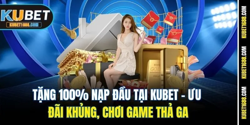 Tặng 100% Nạp Đầu Tại Kubet - Ưu Đãi Khủng, Chơi Game Thả Ga