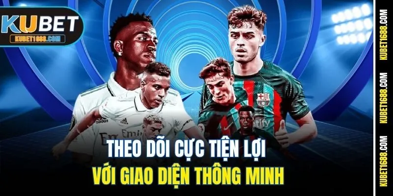 Theo dõi cực tiện lợi với giao diện thông minh
