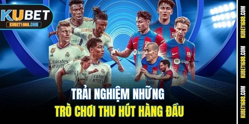 Trải nghiệm những trò chơi thu hút hàng đầu