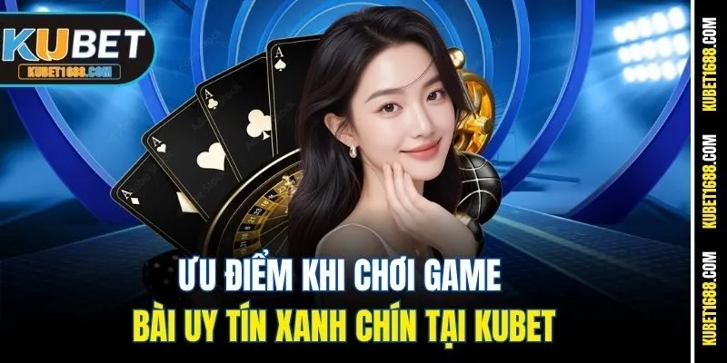 Ưu điểm khi chơi game bài uy tín xanh chín tại Kubet